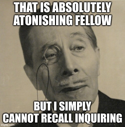 Old British Guy | THAT IS ABSOLUTELY ATONISHING FELLOW; BUT I SIMPLY CANNOT RECALL INQUIRING | image tagged in old british guy | made w/ Imgflip meme maker