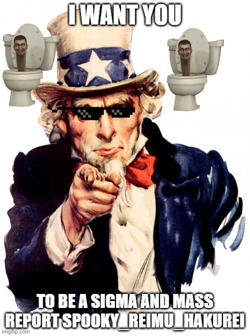 Uncle Sam Meme | I WANT YOU; TO BE A SIGMA AND MASS REPORT SPOOKY_REIMU_HAKUREI | image tagged in memes,uncle sam | made w/ Imgflip meme maker