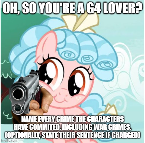 OH, SO YOU'RE A G4 LOVER? NAME EVERY CRIME THE CHARACTERS HAVE COMMITED, INCLUDING WAR CRIMES. (OPTIONALLY, STATE THEIR SENTENCE IF CHARGED) | image tagged in mlp | made w/ Imgflip meme maker