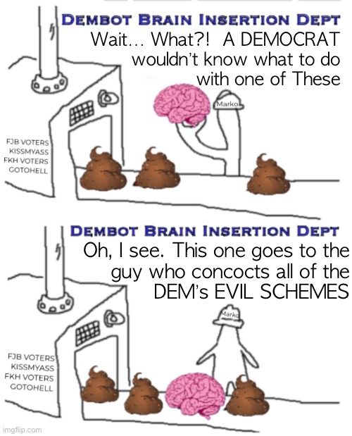 SFB DEMS can’t really be blamed.  It’s their “brains.” | Wait… What?!  A DEMOCRAT
wouldn’t know what to do
with one of These; Oh, I see. This one goes to the
guy who concocts all of the
DEM’s EVIL SCHEMES | image tagged in memes,shit for brains dems suck,anti human anti god,pos pedos,fkh voters kissmyass,dems r all thats wrong | made w/ Imgflip meme maker