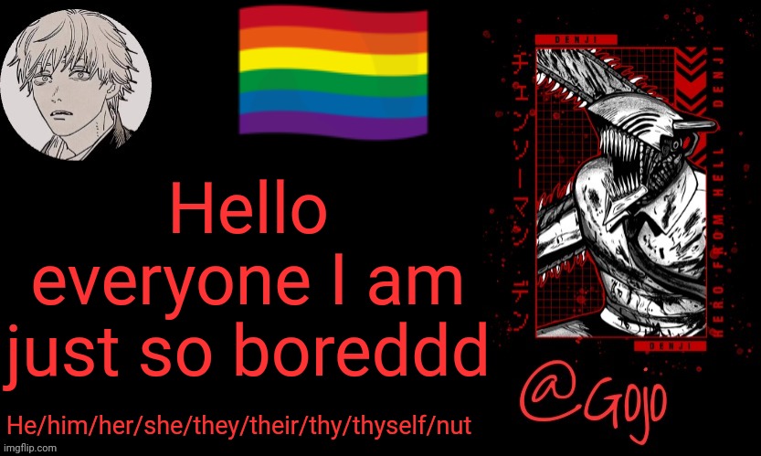 This is what I posted in Lgbtq today | Hello everyone I am just so boreddd; He/him/her/she/they/their/thy/thyself/nut | image tagged in gojo announcement template v6 | made w/ Imgflip meme maker