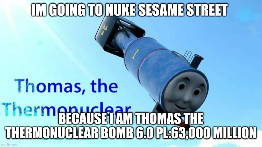 thomas the thermonuclear bomb | IM GOING TO NUKE SESAME STREET BECAUSE I AM THOMAS THE THERMONUCLEAR BOMB 6.0 PL:63,000 MILLION | image tagged in thomas the thermonuclear bomb | made w/ Imgflip meme maker