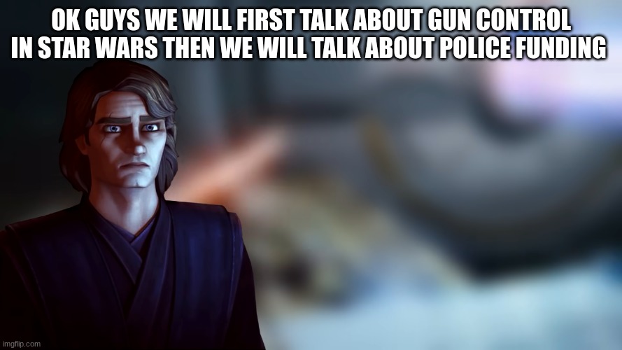 anakin skywalker | OK GUYS WE WILL FIRST TALK ABOUT GUN CONTROL IN STAR WARS THEN WE WILL TALK ABOUT POLICE FUNDING | image tagged in anakin skywalker | made w/ Imgflip meme maker