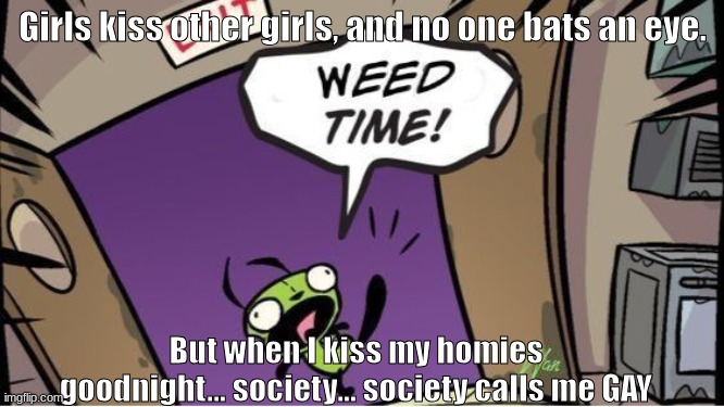 weed time | Girls kiss other girls, and no one bats an eye. But when I kiss my homies goodnight... society... society calls me GAY | image tagged in weed time | made w/ Imgflip meme maker