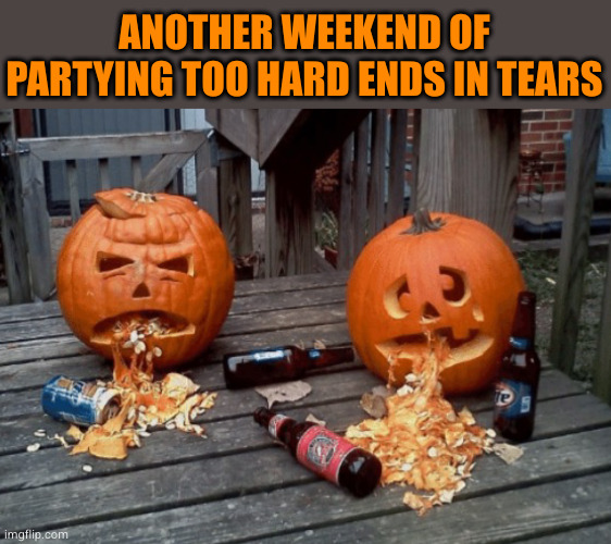 Puking Pumpkins | ANOTHER WEEKEND OF PARTYING TOO HARD ENDS IN TEARS | image tagged in puking pumpkins | made w/ Imgflip meme maker