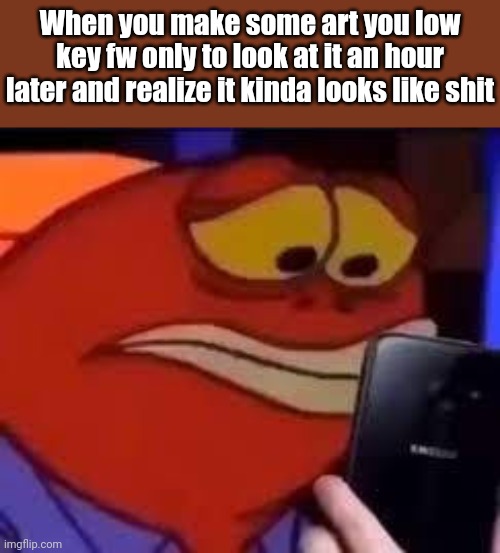 Fish Looking At Phone Sadly | When you make some art you low key fw only to look at it an hour later and realize it kinda looks like shit | image tagged in fish looking at phone sadly | made w/ Imgflip meme maker