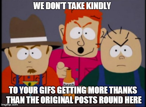 WE DON'T TAKE KINDLY  TO YOUR GIFS GETTING MORE THANKS THAN THE ORIGINAL POSTS ROUND HERE | made w/ Imgflip meme maker