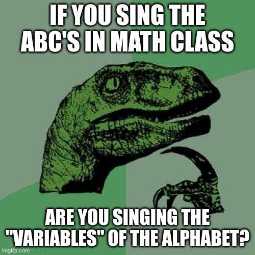 Philosoraptor Meme | IF YOU SING THE ABC'S IN MATH CLASS; ARE YOU SINGING THE "VARIABLES" OF THE ALPHABET? | image tagged in memes,philosoraptor | made w/ Imgflip meme maker