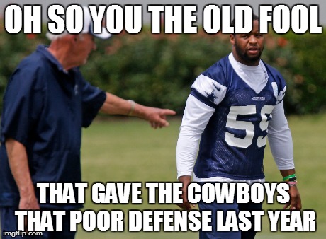OH SO YOU THE OLD FOOL THAT GAVE THE COWBOYS THAT POOR DEFENSE LAST YEAR | made w/ Imgflip meme maker