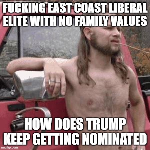 almost redneck | FUCKING EAST COAST LIBERAL ELITE WITH NO FAMILY VALUES; HOW DOES TRUMP KEEP GETTING NOMINATED | image tagged in almost redneck | made w/ Imgflip meme maker