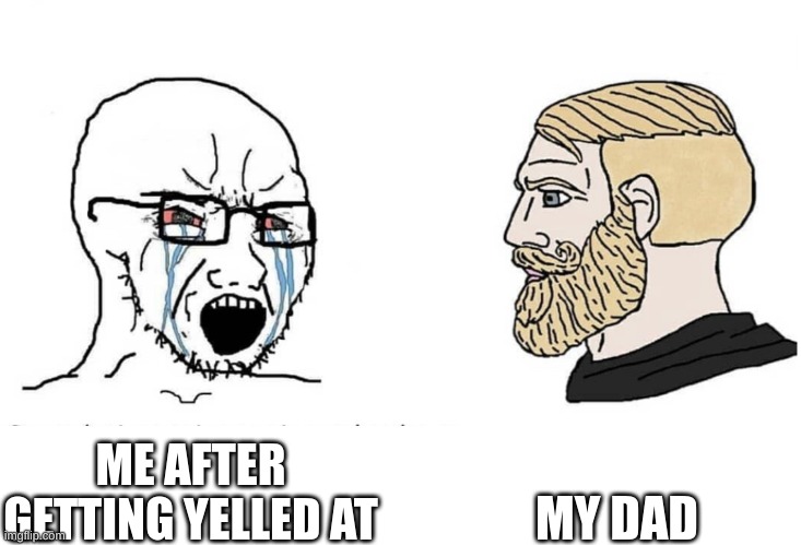 Soyboy Vs Yes Chad | ME AFTER GETTING YELLED AT MY DAD | image tagged in soyboy vs yes chad | made w/ Imgflip meme maker