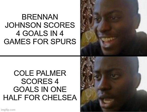 cole palmer brennan johnson chelsea tottenham spur | BRENNAN JOHNSON SCORES 4 GOALS IN 4 GAMES FOR SPURS; COLE PALMER SCORES 4 GOALS IN ONE HALF FOR CHELSEA | image tagged in oh yeah oh no | made w/ Imgflip meme maker