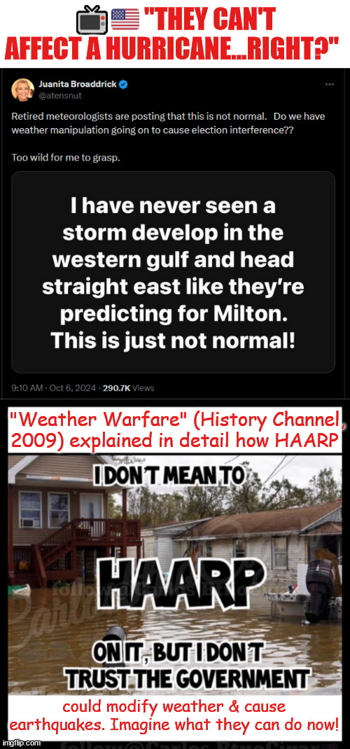 HAARP - what isn't the government telling you about it. | 📺🇺🇸 "THEY CAN'T AFFECT A HURRICANE...RIGHT?"; "Weather Warfare" (History Channel, 2009) explained in detail how HAARP; could modify weather & cause
earthquakes. Imagine what they can do now! | image tagged in haarp | made w/ Imgflip meme maker