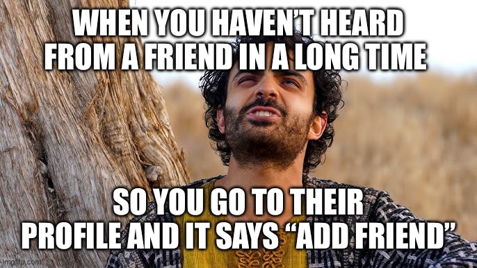 Bruh! I didn’t even know we was beefin’! | WHEN YOU HAVEN’T HEARD FROM A FRIEND IN A LONG TIME; SO YOU GO TO THEIR PROFILE AND IT SAYS “ADD FRIEND” | image tagged in the chosen,unfriended,unfriend,beef,friendship | made w/ Imgflip meme maker