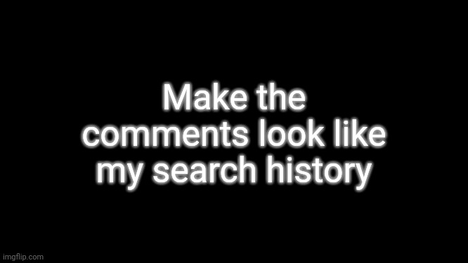 This is the first time I'm doing this | Make the comments look like my search history | image tagged in cenprella's yappage | made w/ Imgflip meme maker
