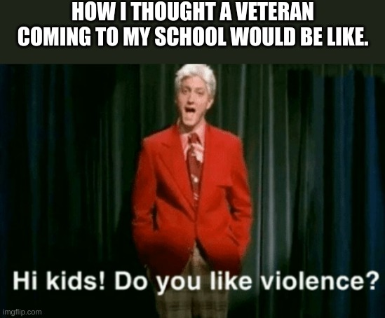 hi kids do you like violence | HOW I THOUGHT A VETERAN COMING TO MY SCHOOL WOULD BE LIKE. | image tagged in hi kids do you like violence,school,eminem | made w/ Imgflip meme maker