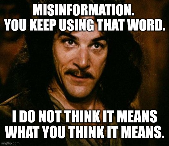 Inigo Montoya | MISINFORMATION.  YOU KEEP USING THAT WORD. I DO NOT THINK IT MEANS WHAT YOU THINK IT MEANS. | image tagged in memes,inigo montoya | made w/ Imgflip meme maker