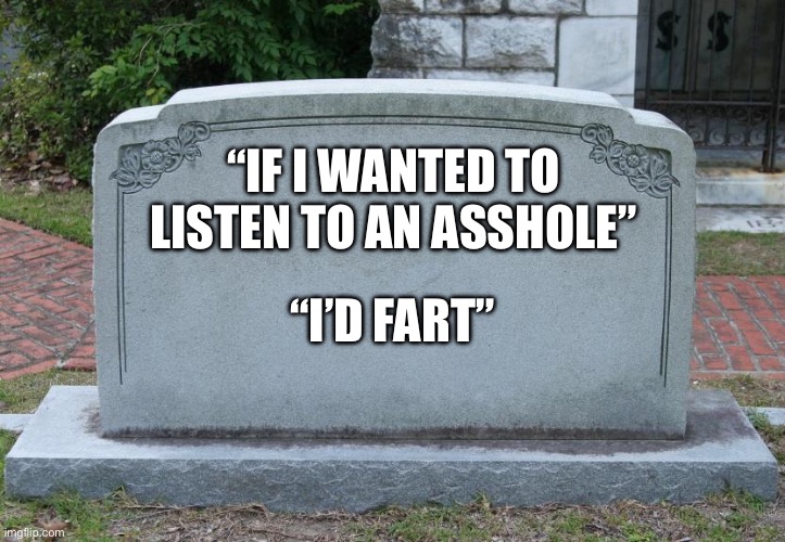 If i | “IF I WANTED TO LISTEN TO AN ASSHOLE”; “I’D FART” | image tagged in gravestone,i bet he's thinking about other women,i'll take your entire stock | made w/ Imgflip meme maker