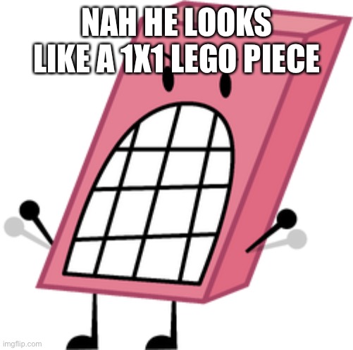 BFDI Eraser | NAH HE LOOKS LIKE A 1X1 LEGO PIECE | image tagged in bfdi eraser | made w/ Imgflip meme maker