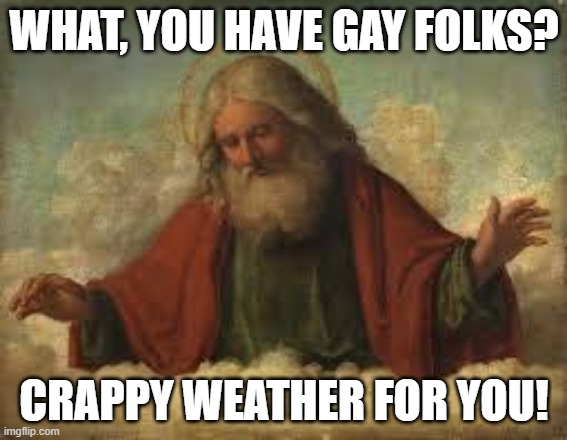 god | WHAT, YOU HAVE GAY FOLKS? CRAPPY WEATHER FOR YOU! | image tagged in god | made w/ Imgflip meme maker