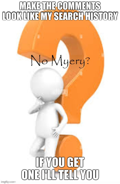 No Myery? | MAKE THE COMMENTS LOOK LIKE MY SEARCH HISTORY; IF YOU GET ONE I'LL TELL YOU | image tagged in no myery | made w/ Imgflip meme maker