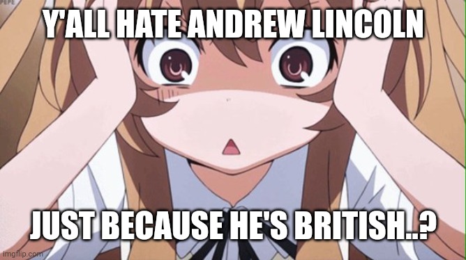 That's not even funny, it's just straight up racism atp! | Y'ALL HATE ANDREW LINCOLN; JUST BECAUSE HE'S BRITISH..? | image tagged in anime realization | made w/ Imgflip meme maker