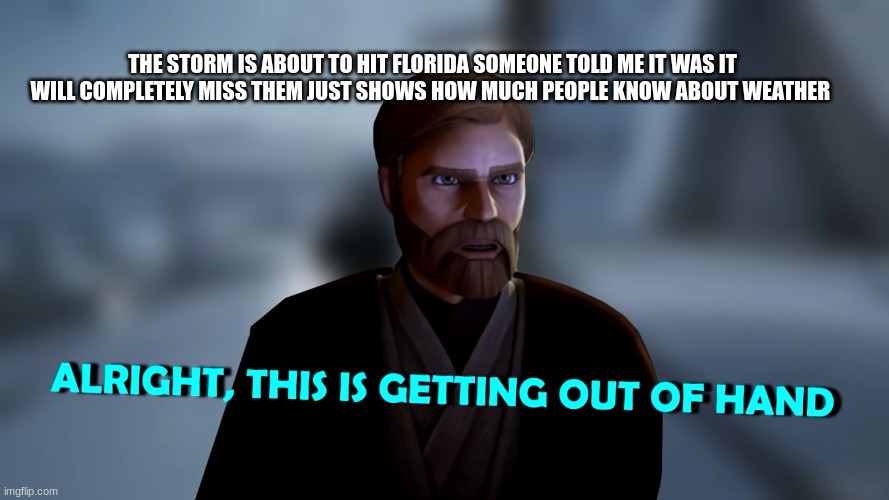 obi wan kenobi | THE STORM IS ABOUT TO HIT FLORIDA SOMEONE TOLD ME IT WAS IT WILL COMPLETELY MISS THEM JUST SHOWS HOW MUCH PEOPLE KNOW ABOUT WEATHER | image tagged in obi wan kenobi | made w/ Imgflip meme maker