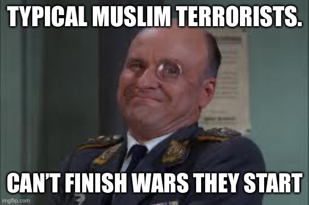 Colonel Klink  | TYPICAL MUSLIM TERRORISTS. CAN’T FINISH WARS THEY START | image tagged in colonel klink | made w/ Imgflip meme maker