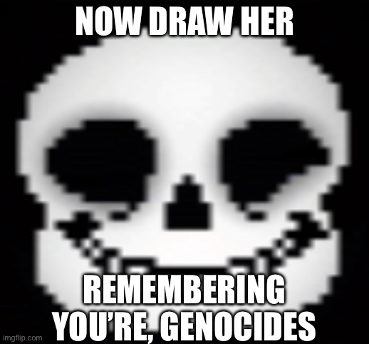 New reaction image | NOW DRAW HER; REMEMBERING YOU’RE, GENOCIDES | made w/ Imgflip meme maker