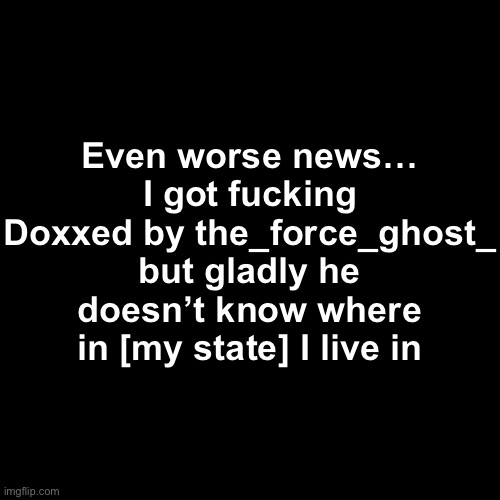 Now I don’t even feel safe again… the Storm is bad but this is Worse | Even worse news… I got fucking Doxxed by the_force_ghost_ but gladly he doesn’t know where in [my state] I live in | made w/ Imgflip meme maker