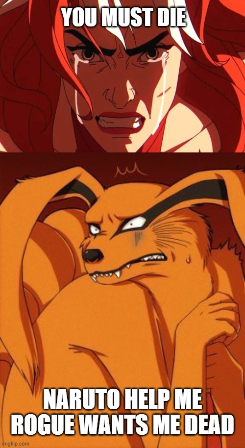 kurama scared of rogue | YOU MUST DIE; NARUTO HELP ME ROGUE WANTS ME DEAD | image tagged in scared kurama,naruto,x-men,anime,help me,naruto shippuden | made w/ Imgflip meme maker