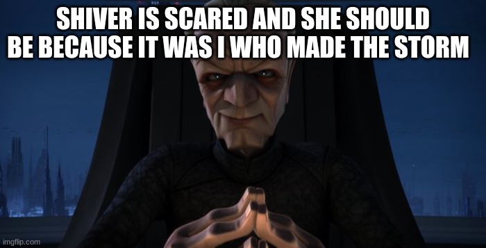 chancellor palpatine | SHIVER IS SCARED AND SHE SHOULD BE BECAUSE IT WAS I WHO MADE THE STORM | image tagged in chancellor palpatine | made w/ Imgflip meme maker