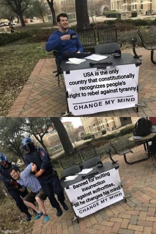 change my mind gets arrested | USA is the only country that constitutionally recognizes people's right to rebel against tyranny. Banned for inciting insurrection against authorities, till he changes his mind. | image tagged in change my mind gets arrested | made w/ Imgflip meme maker