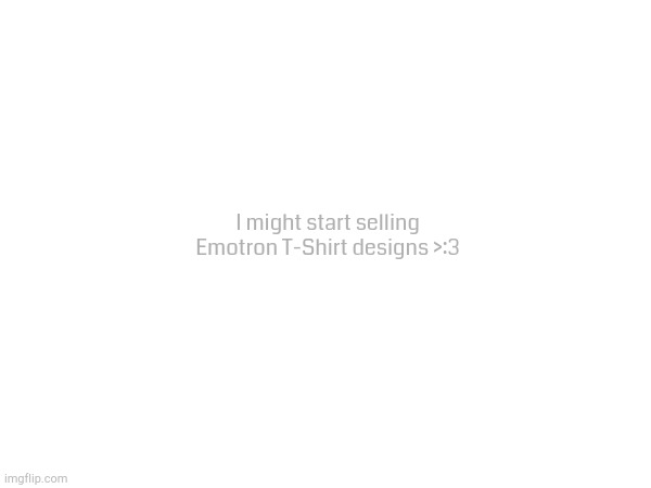 Or art in general. There's a really handy website to sell shirts and products, mainly for merch or independent artists. | I might start selling Emotron T-Shirt designs >:3 | made w/ Imgflip meme maker