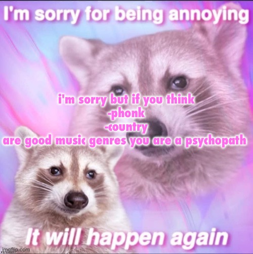 sorry for being annoying | i'm sorry but if you think
-phonk
-country
are good music genres you are a psychopath | image tagged in sorry for being annoying | made w/ Imgflip meme maker