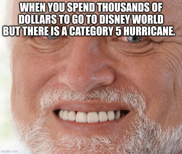 Hide the Pain Harold | WHEN YOU SPEND THOUSANDS OF DOLLARS TO GO TO DISNEY WORLD BUT THERE IS A CATEGORY 5 HURRICANE. | image tagged in hide the pain harold | made w/ Imgflip meme maker