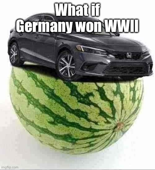 CivicMelon | What if Germany won WWII | image tagged in civicmelon | made w/ Imgflip meme maker