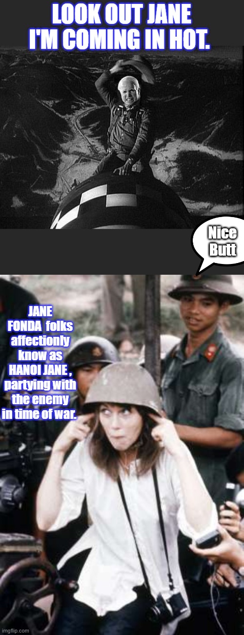 WITH all the wars going on NOW wheres the LIBERAL DEM protestors ?? | LOOK OUT JANE I'M COMING IN HOT. Nice Butt; JANE FONDA  folks affectionly know as HANOI JANE , partying with the enemy in time of war. | made w/ Imgflip meme maker