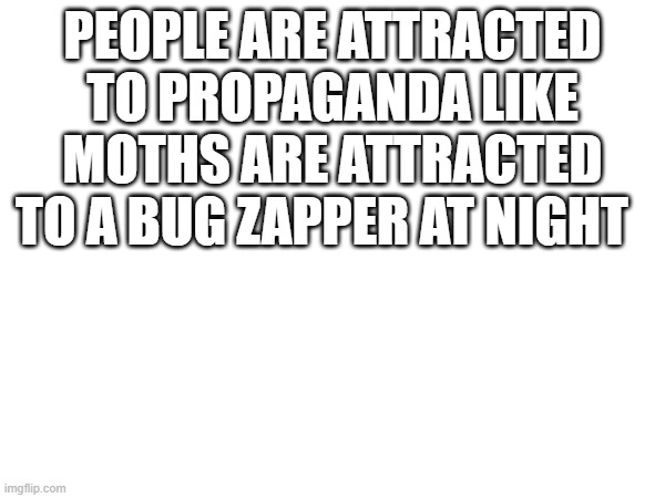 PEOPLE ARE ATTRACTED TO PROPAGANDA LIKE MOTHS ARE ATTRACTED TO A BUG ZAPPER AT NIGHT | image tagged in people | made w/ Imgflip meme maker