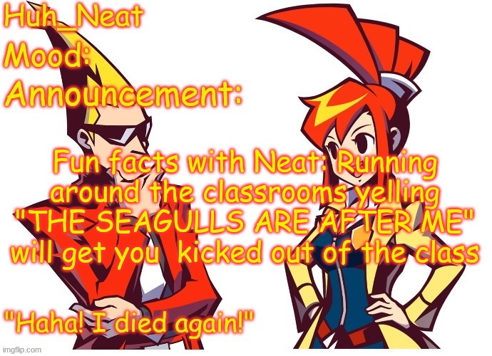 Huh_neat Ghost Trick temp (Thanks Knockout offical) | Fun facts with Neat: Running around the classrooms yelling "THE SEAGULLS ARE AFTER ME" will get you  kicked out of the class | image tagged in huh_neat ghost trick temp thanks knockout offical | made w/ Imgflip meme maker