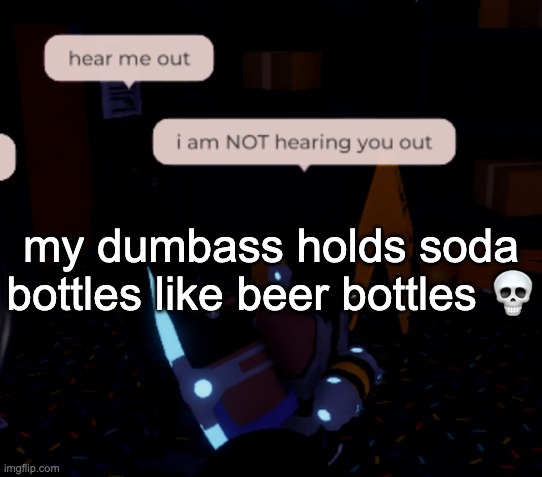i am NOT hearing you out | my dumbass holds soda bottles like beer bottles 💀 | image tagged in i am not hearing you out | made w/ Imgflip meme maker