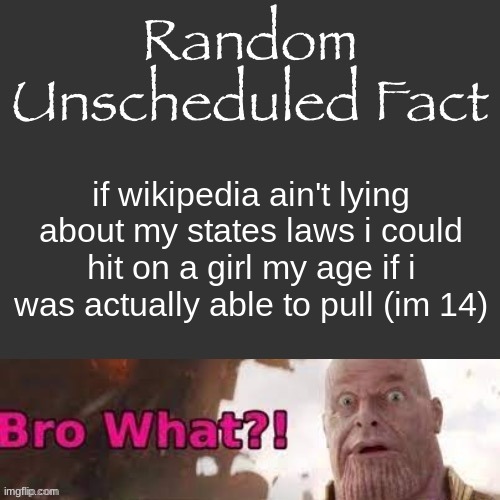 Random Unscheduled Fact | if wikipedia ain't lying about my states laws i could hit on a girl my age if i was actually able to pull (im 14) | image tagged in random unscheduled fact | made w/ Imgflip meme maker