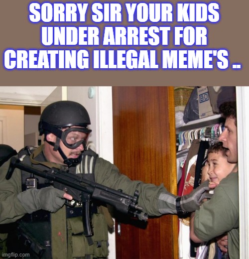 SORRY SIR YOUR KIDS UNDER ARREST FOR CREATING ILLEGAL MEME'S .. | made w/ Imgflip meme maker
