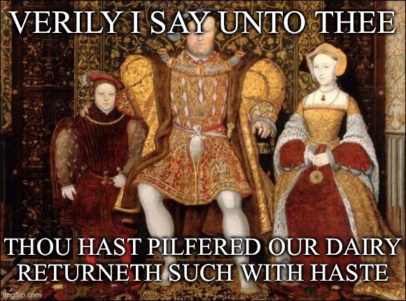 Stolen milk | VERILY I SAY UNTO THEE THOU HAST PILFERED OUR DAIRY
RETURNETH SUCH WITH HASTE | image tagged in henry viii and edward | made w/ Imgflip meme maker