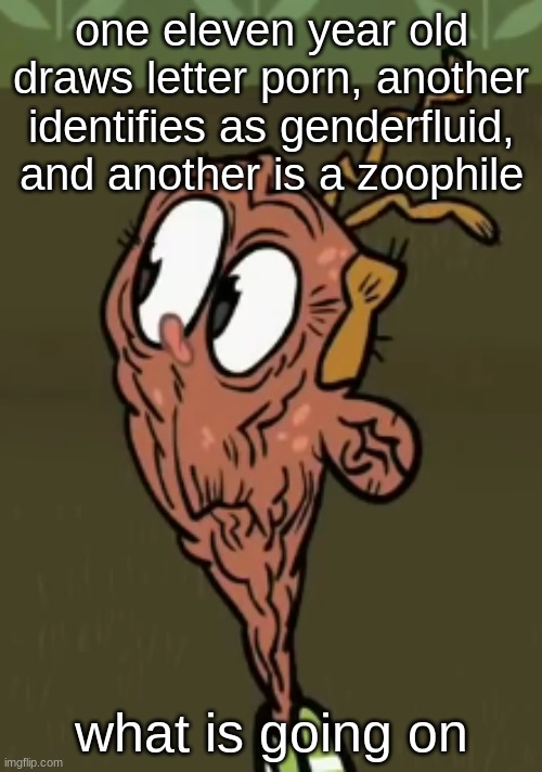 two shoes wild | one eleven year old draws letter porn, another identifies as genderfluid, and another is a zoophile; what is going on | image tagged in two shoes wild | made w/ Imgflip meme maker