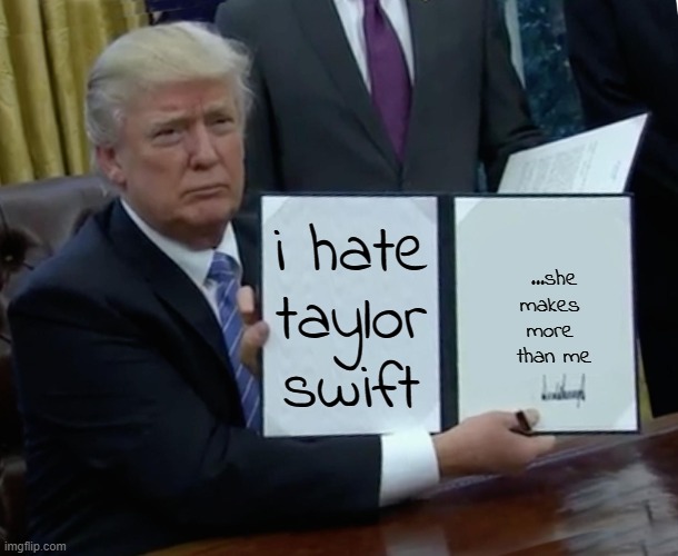 Donald Trump - I Hate Taylor Swift because she makes more than me | i hate taylor swift; ...she
makes 
more 
than me | image tagged in memes,trump bill signing | made w/ Imgflip meme maker