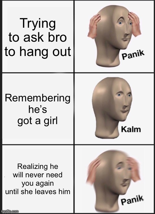 Panik Kalm Panik | Trying to ask bro to hang out; Remembering he’s got a girl; Realizing he will never need you again until she leaves him | image tagged in memes,panik kalm panik | made w/ Imgflip meme maker