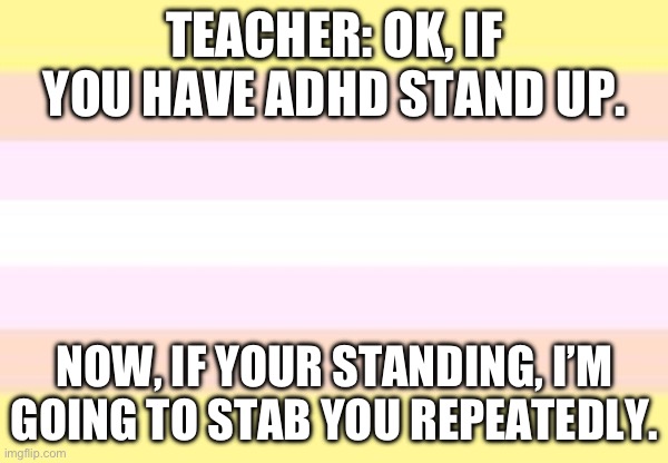 Does it feel like this to anybody else, or is it just me? | TEACHER: OK, IF YOU HAVE ADHD STAND UP. NOW, IF YOUR STANDING, I’M GOING TO STAB YOU REPEATEDLY. | image tagged in adhd,school,school sucks | made w/ Imgflip meme maker