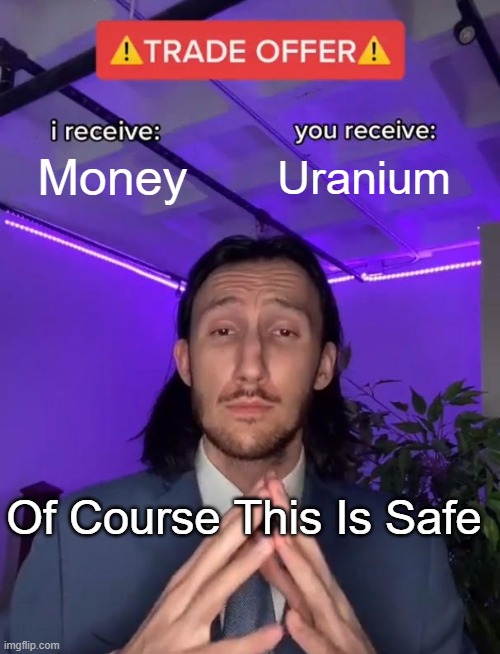 Totally Safe | Money; Uranium; Of Course This Is Safe | image tagged in trade offer | made w/ Imgflip meme maker