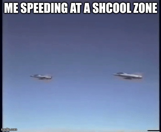 f 22 cobra | ME SPEEDING AT A SHCOOL ZONE | image tagged in f 22 doing cobra munuver | made w/ Imgflip meme maker